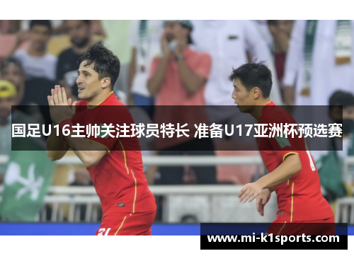 国足U16主帅关注球员特长 准备U17亚洲杯预选赛